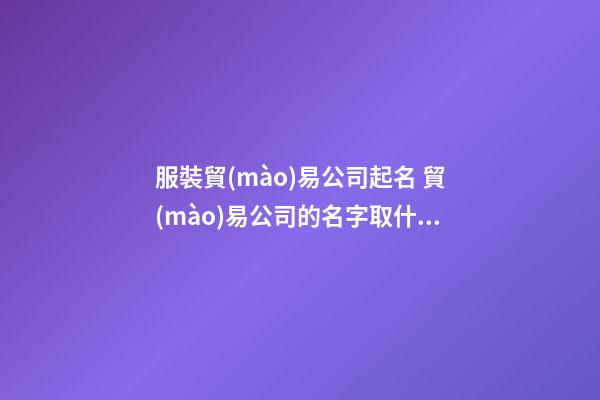服裝貿(mào)易公司起名 貿(mào)易公司的名字取什么好-第1張-公司起名-玄機(jī)派